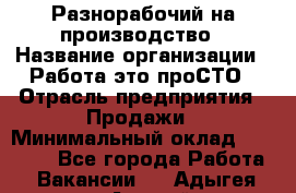 Разнорабочий на производство › Название организации ­ Работа-это проСТО › Отрасль предприятия ­ Продажи › Минимальный оклад ­ 19 305 - Все города Работа » Вакансии   . Адыгея респ.,Адыгейск г.